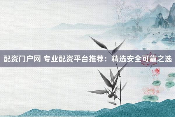 配资门户网 专业配资平台推荐:精选安全可靠之选