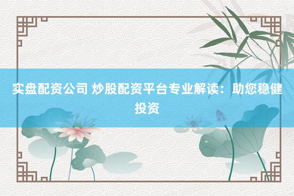 实盘配资公司 炒股配资平台专业解读:助您稳健投资