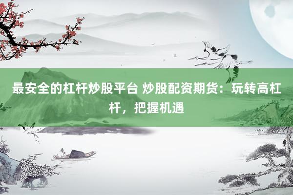 最安全的杠杆炒股平台 炒股配资期货:玩转高杠杆,把握机遇