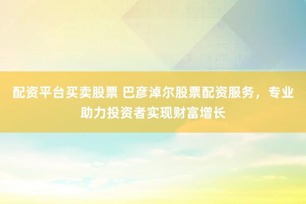配资平台买卖股票 巴彦淖尔股票配资服务,专业助力投资者实现财富增长