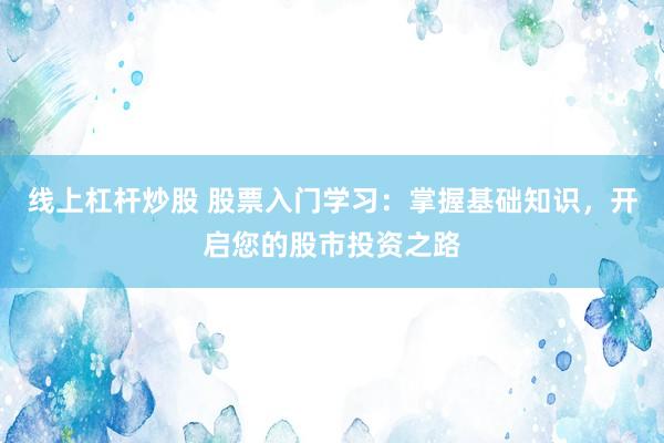 线上杠杆炒股 股票入门学习:掌握基础知识,开启您的股市投资之路