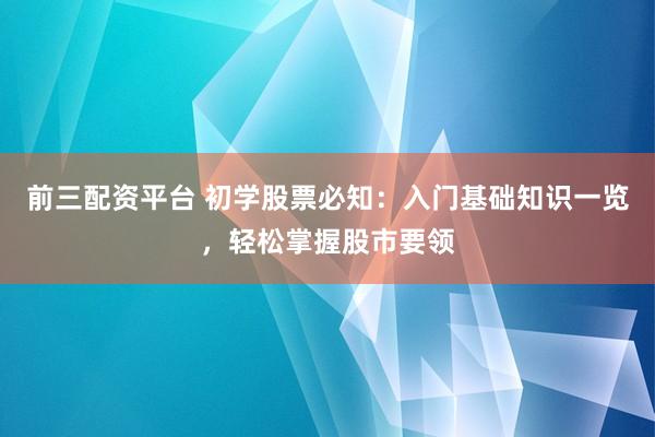 前三配资平台 初学股票必知:入门基础知识一览,轻松掌握股市要领
