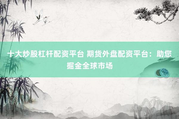 十大炒股杠杆配资平台 期货外盘配资平台:助您掘金全球市场
