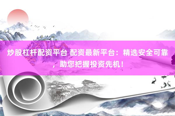 炒股杠杆配资平台 配资最新平台：精选安全可靠，助您把握投资先机！