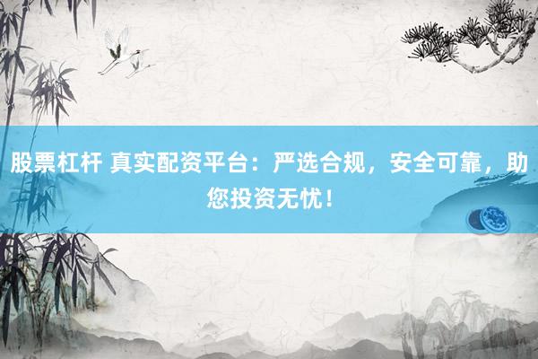 股票杠杆 真实配资平台：严选合规，安全可靠，助您投资无忧！