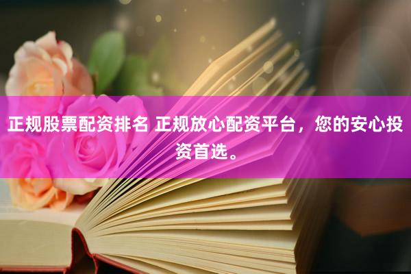 正规股票配资排名 正规放心配资平台，您的安心投资首选。