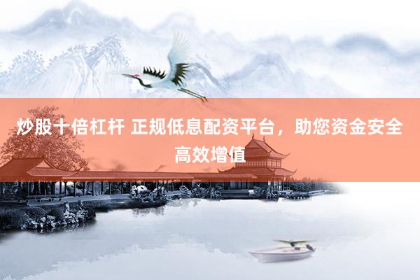 炒股十倍杠杆 正规低息配资平台,助您资金安全高效增值