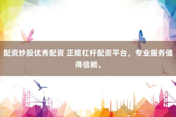 配资炒股优秀配资 正规杠杆配资平台，专业服务值得信赖。