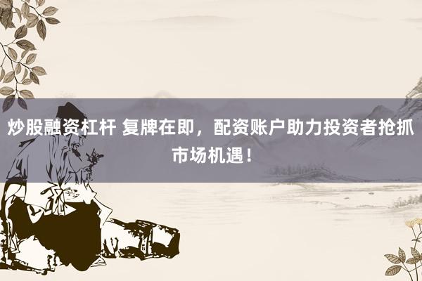 炒股融资杠杆 复牌在即，配资账户助力投资者抢抓市场机遇！