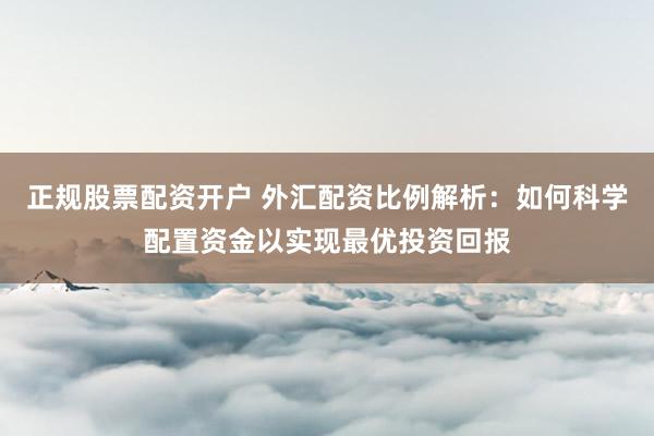 正规股票配资开户 外汇配资比例解析：如何科学配置资金以实现最优投资回报