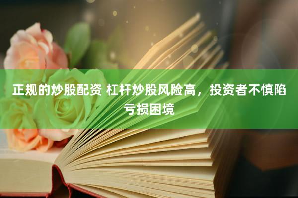 正规的炒股配资 杠杆炒股风险高，投资者不慎陷亏损困境