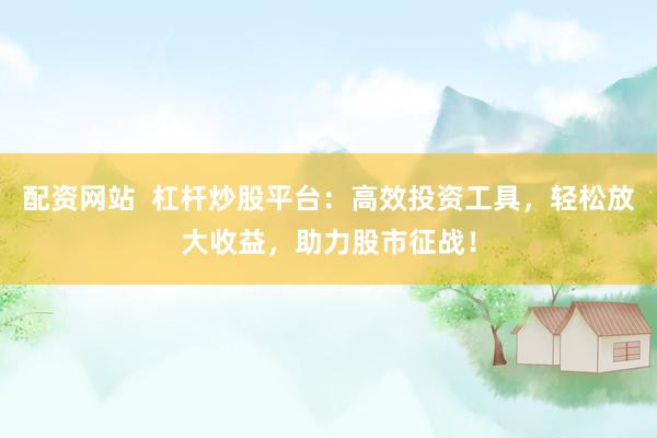 配资网站  杠杆炒股平台：高效投资工具，轻松放大收益，助力股市征战！
