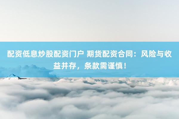 配资低息炒股配资门户 期货配资合同：风险与收益并存，条款需谨慎！