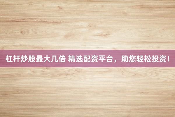 杠杆炒股最大几倍 精选配资平台，助您轻松投资！