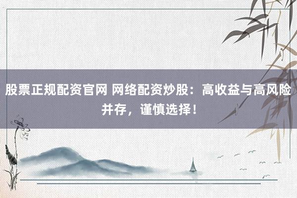 股票正规配资官网 网络配资炒股：高收益与高风险并存，谨慎选择！