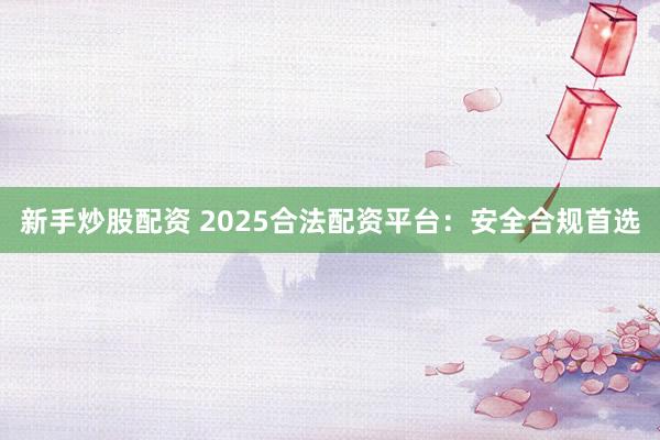 新手炒股配资 2025合法配资平台：安全合规首选
