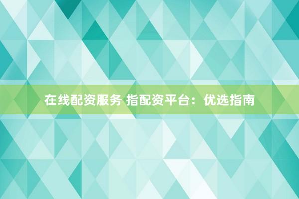 在线配资服务 指配资平台：优选指南