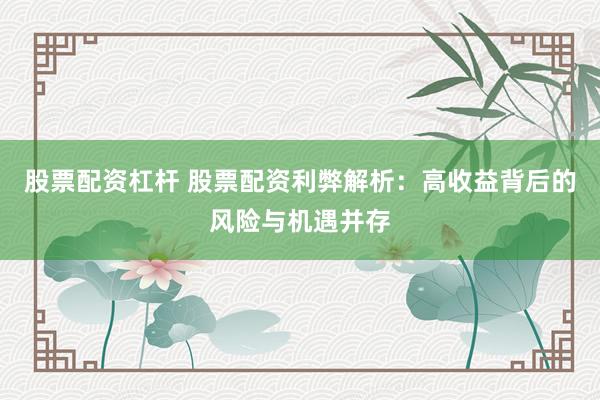 股票配资杠杆 股票配资利弊解析：高收益背后的风险与机遇并存