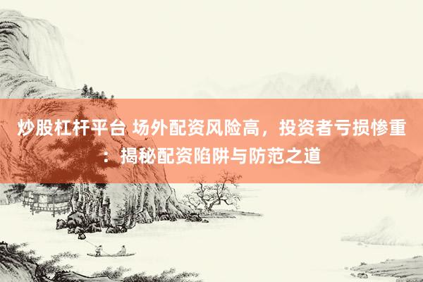 炒股杠杆平台 场外配资风险高,投资者亏损惨重:揭秘配资陷阱与防范之道