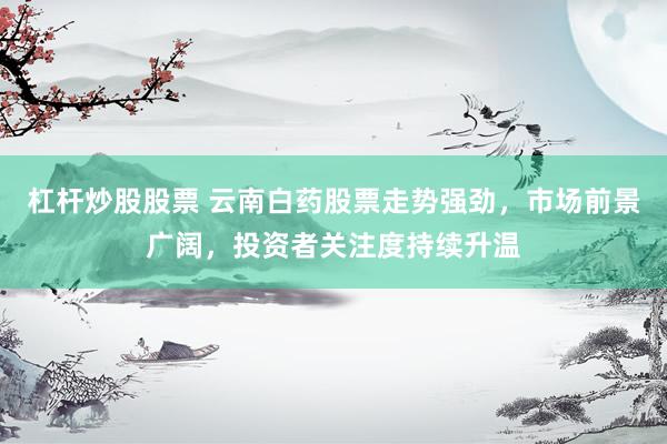 杠杆炒股股票 云南白药股票走势强劲，市场前景广阔，投资者关注度持续升温