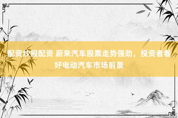 配资炒股配资 蔚来汽车股票走势强劲，投资者看好电动汽车市场前景