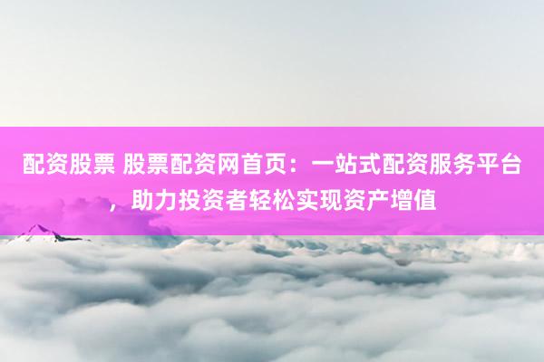 配资股票 股票配资网首页：一站式配资服务平台，助力投资者轻松实现资产增值