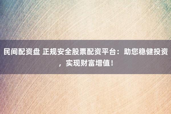 民间配资盘 正规安全股票配资平台：助您稳健投资，实现财富增值！