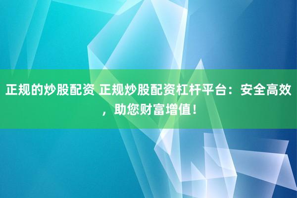 正规的炒股配资 正规炒股配资杠杆平台:安全高效,助您财富增值!