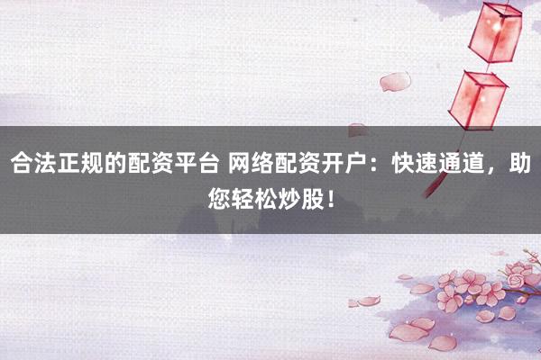 合法正规的配资平台 网络配资开户：快速通道，助您轻松炒股！