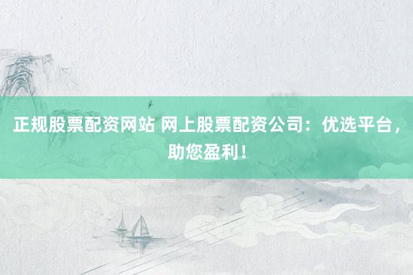 正规股票配资网站 网上股票配资公司：优选平台，助您盈利！