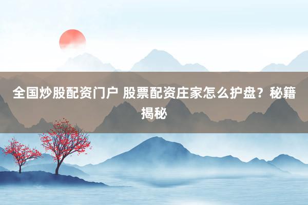 全国炒股配资门户 股票配资庄家怎么护盘？秘籍揭秘