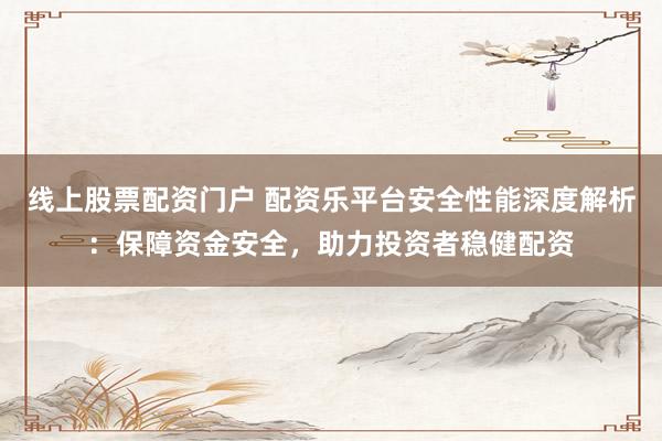 线上股票配资门户 配资乐平台安全性能深度解析：保障资金安全，助力投资者稳健配资