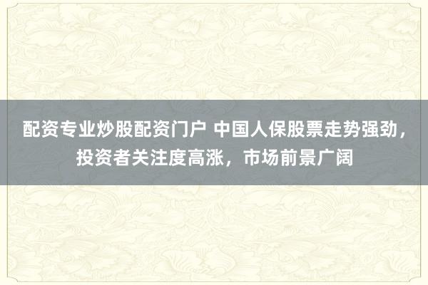 配资专业炒股配资门户 中国人保股票走势强劲，投资者关注度高涨，市场前景广阔