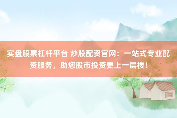 实盘股票杠杆平台 炒股配资官网：一站式专业配资服务，助您股市投资更上一层楼！