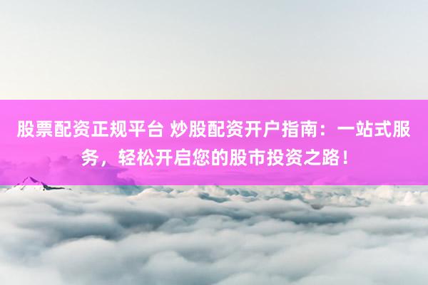 股票配资正规平台 炒股配资开户指南：一站式服务，轻松开启您的股市投资之路！