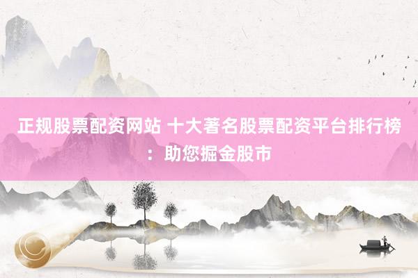 正规股票配资网站 十大著名股票配资平台排行榜：助您掘金股市