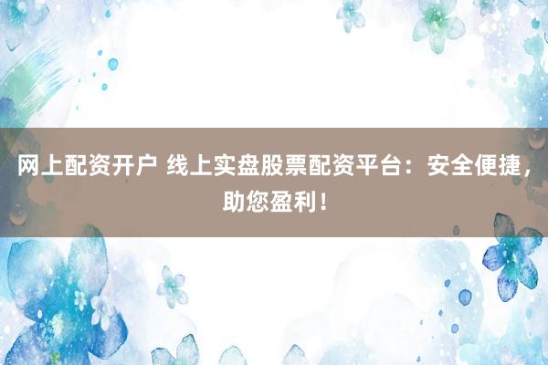网上配资开户 线上实盘股票配资平台：安全便捷，助您盈利！