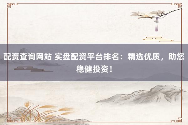 配资查询网站 实盘配资平台排名：精选优质，助您稳健投资！