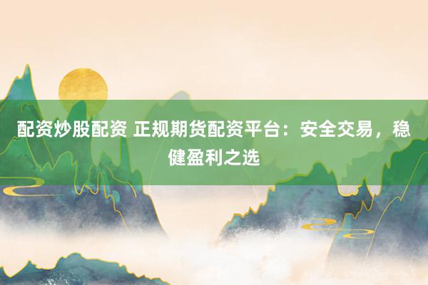 配资炒股配资 正规期货配资平台：安全交易，稳健盈利之选