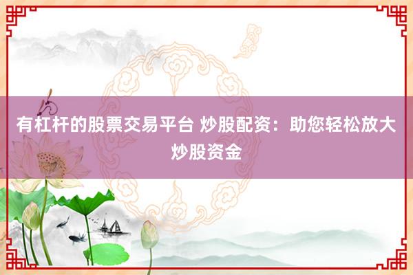 有杠杆的股票交易平台 炒股配资：助您轻松放大炒股资金