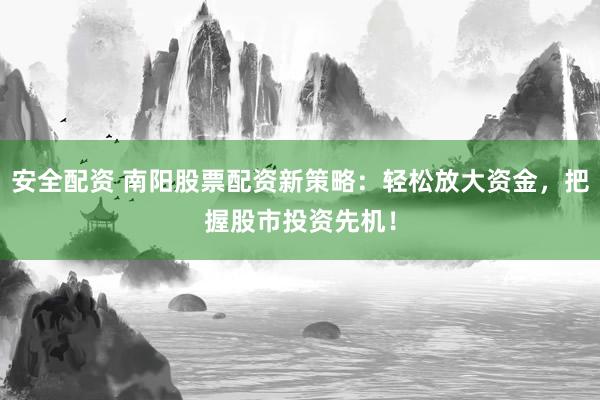 安全配资 南阳股票配资新策略：轻松放大资金，把握股市投资先机！