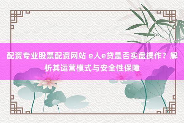 配资专业股票配资网站 e人e贷是否实盘操作？解析其运营模式与安全性保障