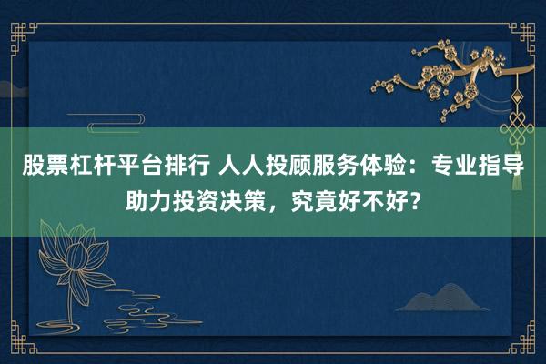 股票杠杆平台排行 人人投顾服务体验：专业指导助力投资决策，究竟好不好？
