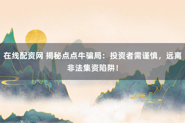 在线配资网 揭秘点点牛骗局：投资者需谨慎，远离非法集资陷阱！