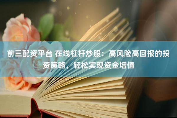 前三配资平台 在线杠杆炒股：高风险高回报的投资策略，轻松实现资金增值