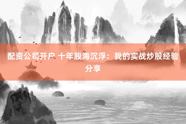 配资公司开户 十年股海沉浮：我的实战炒股经验分享