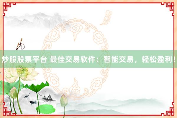 炒股股票平台 最佳交易软件：智能交易，轻松盈利！