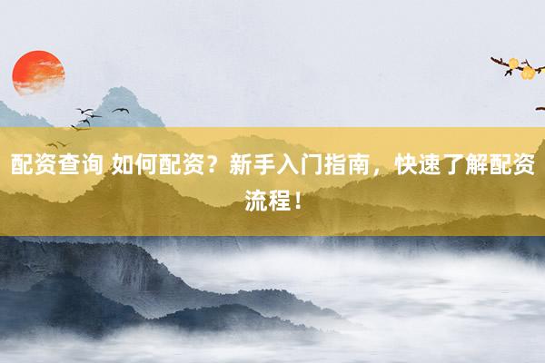 配资查询 如何配资？新手入门指南，快速了解配资流程！