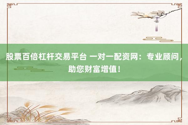 股票百倍杠杆交易平台 一对一配资网：专业顾问，助您财富增值！