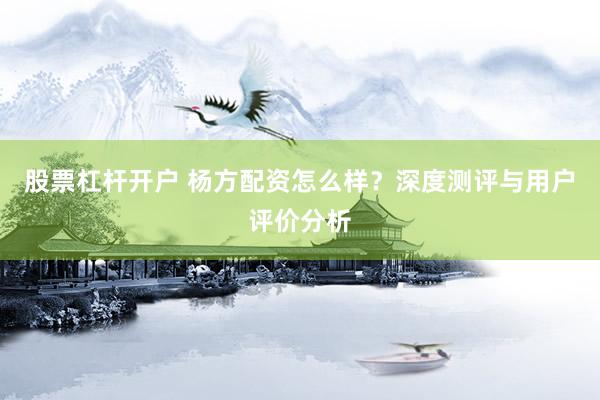 股票杠杆开户 杨方配资怎么样?深度测评与用户评价分析